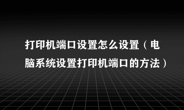 打印机端口设置怎么设置（电脑系统设置打印机端口的方法）