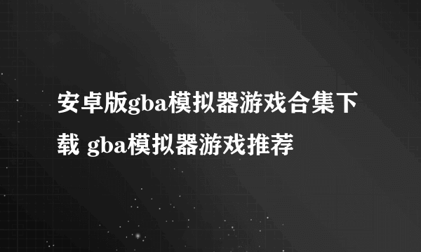 安卓版gba模拟器游戏合集下载 gba模拟器游戏推荐