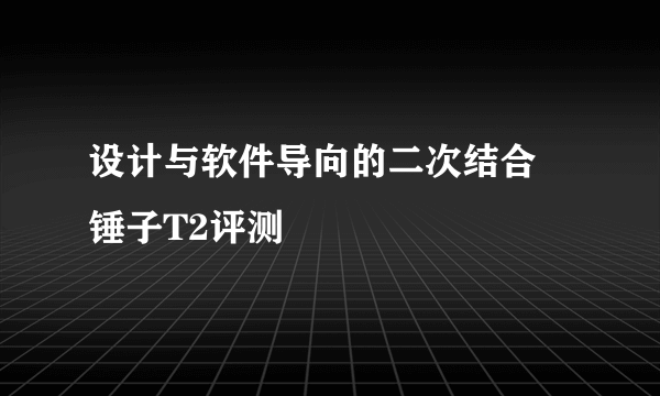 设计与软件导向的二次结合 锤子T2评测