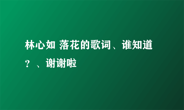 林心如 落花的歌词、谁知道？、谢谢啦