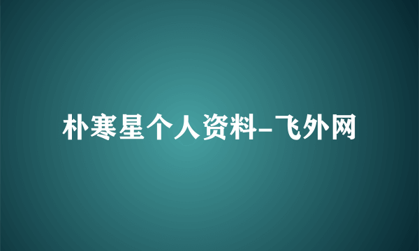 朴寒星个人资料-飞外网