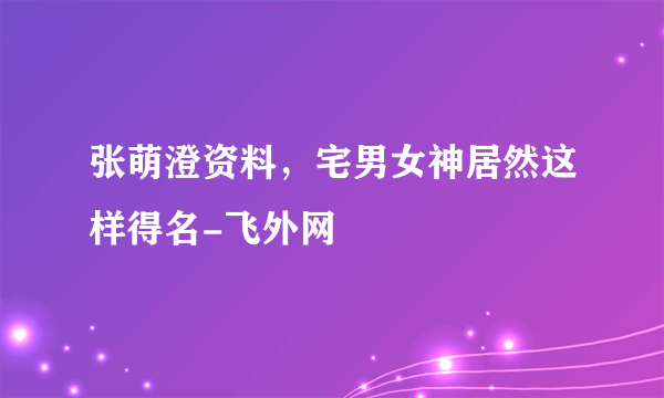 张萌澄资料，宅男女神居然这样得名-飞外网