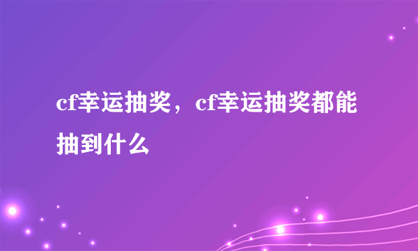 cf幸运抽奖，cf幸运抽奖都能抽到什么