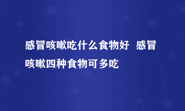 感冒咳嗽吃什么食物好  感冒咳嗽四种食物可多吃