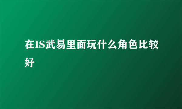 在IS武易里面玩什么角色比较好