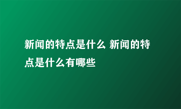 新闻的特点是什么 新闻的特点是什么有哪些