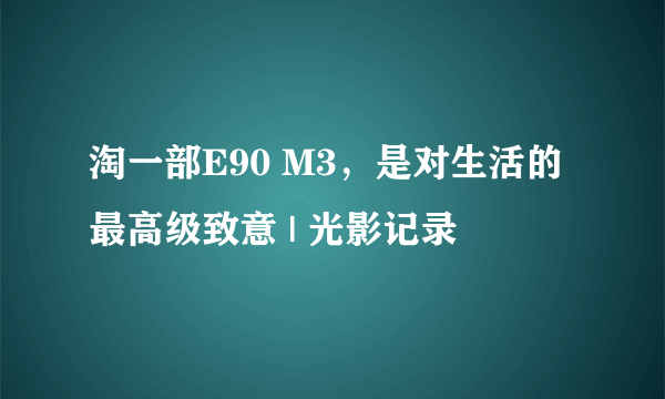 淘一部E90 M3，是对生活的最高级致意 | 光影记录