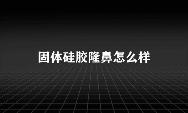 固体硅胶隆鼻怎么样