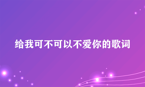 给我可不可以不爱你的歌词