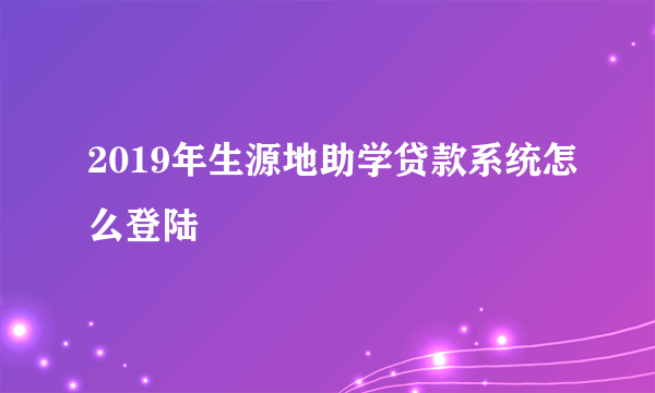 2019年生源地助学贷款系统怎么登陆