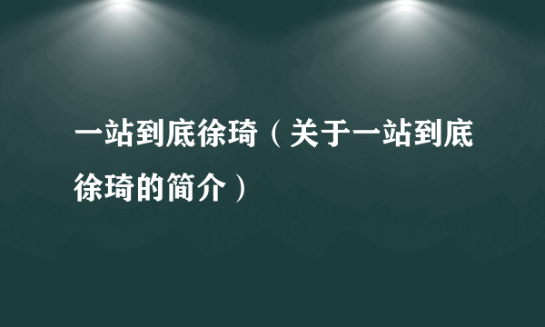 一站到底徐琦（关于一站到底徐琦的简介）