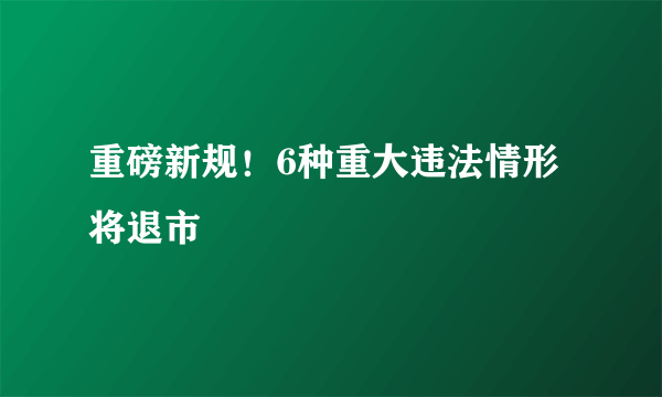 重磅新规！6种重大违法情形将退市