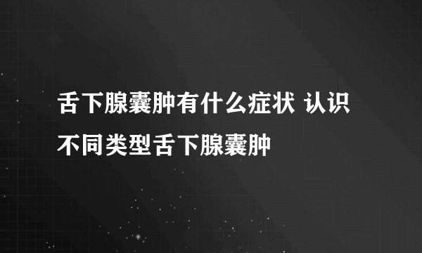 舌下腺囊肿有什么症状 认识不同类型舌下腺囊肿