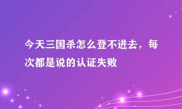 今天三国杀怎么登不进去，每次都是说的认证失败