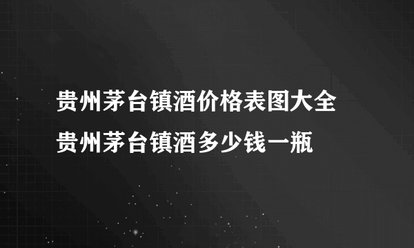 贵州茅台镇酒价格表图大全 贵州茅台镇酒多少钱一瓶