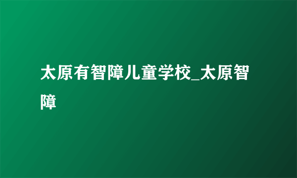 太原有智障儿童学校_太原智障