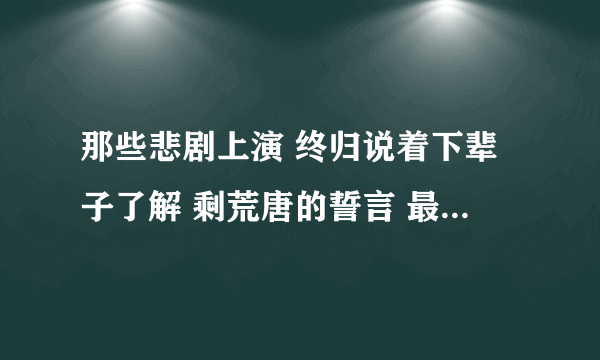 那些悲剧上演 终归说着下辈子了解 剩荒唐的誓言 最后末入长夜 这是哪首歌里的歌词？