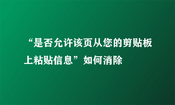 “是否允许该页从您的剪贴板上粘贴信息”如何消除