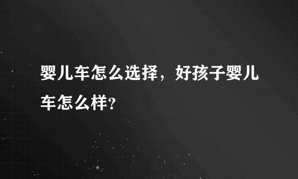 婴儿车怎么选择，好孩子婴儿车怎么样？