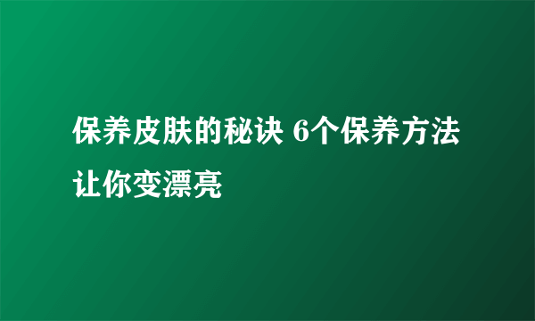 保养皮肤的秘诀 6个保养方法让你变漂亮