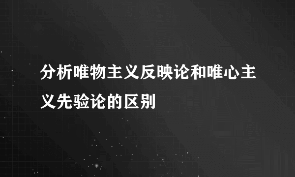 分析唯物主义反映论和唯心主义先验论的区别