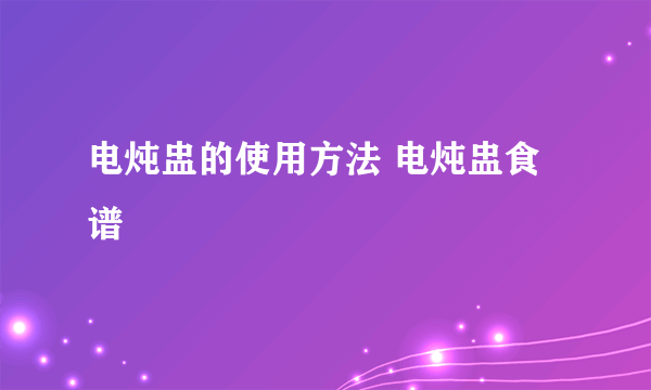 电炖盅的使用方法 电炖盅食谱