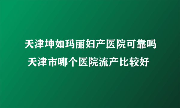 天津坤如玛丽妇产医院可靠吗 天津市哪个医院流产比较好