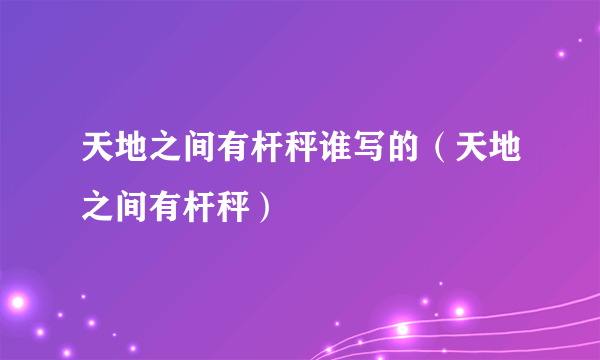 天地之间有杆秤谁写的（天地之间有杆秤）