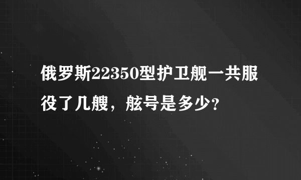 俄罗斯22350型护卫舰一共服役了几艘，舷号是多少？