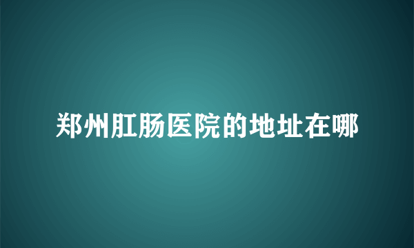 郑州肛肠医院的地址在哪