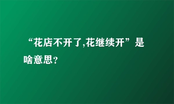 “花店不开了,花继续开”是啥意思？