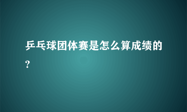 乒乓球团体赛是怎么算成绩的?