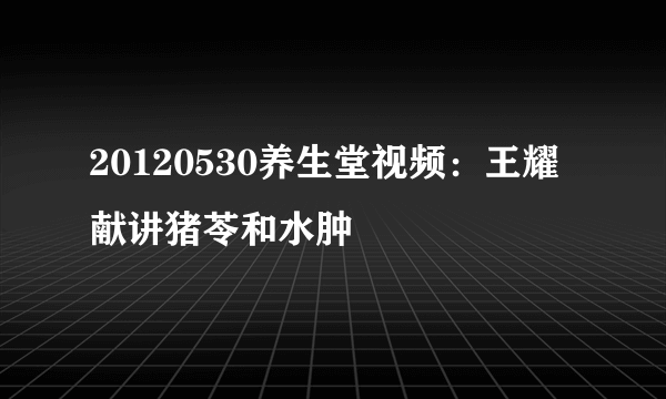 20120530养生堂视频：王耀献讲猪苓和水肿