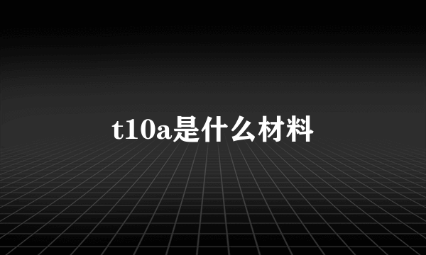 t10a是什么材料