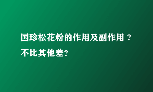 国珍松花粉的作用及副作用 ?不比其他差？