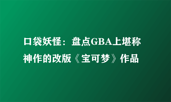 口袋妖怪：盘点GBA上堪称神作的改版《宝可梦》作品