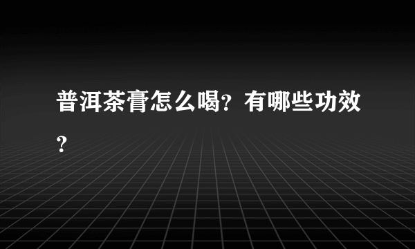 普洱茶膏怎么喝？有哪些功效？