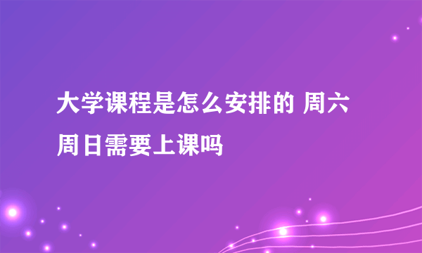 大学课程是怎么安排的 周六周日需要上课吗