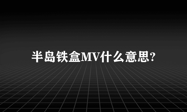 半岛铁盒MV什么意思?