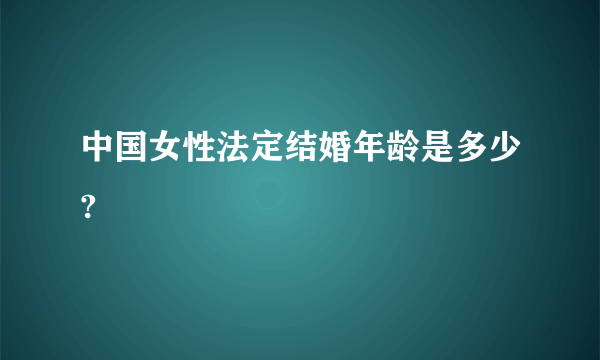 中国女性法定结婚年龄是多少?