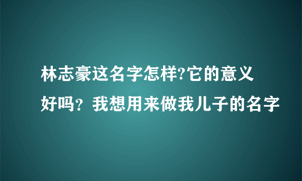 林志豪这名字怎样?它的意义好吗？我想用来做我儿子的名字