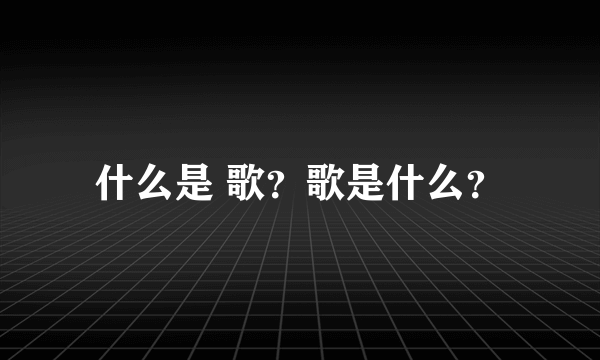 什么是 歌？歌是什么？