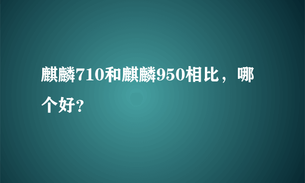 麒麟710和麒麟950相比，哪个好？