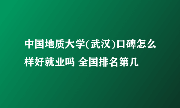 中国地质大学(武汉)口碑怎么样好就业吗 全国排名第几