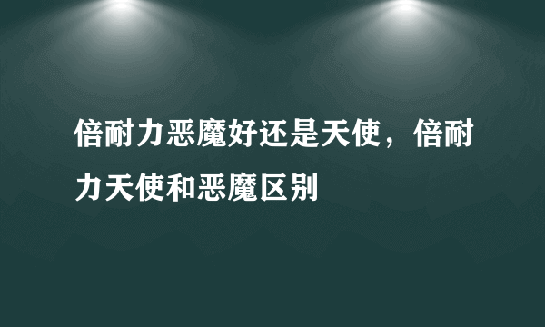 倍耐力恶魔好还是天使，倍耐力天使和恶魔区别