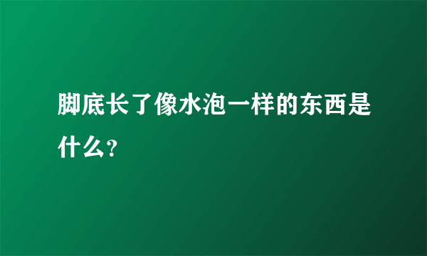 脚底长了像水泡一样的东西是什么？