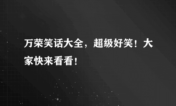 万荣笑话大全，超级好笑！大家快来看看！