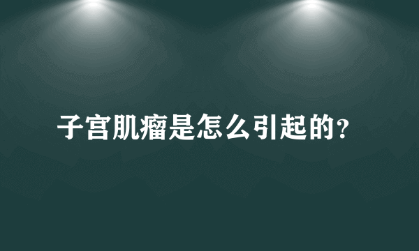 子宫肌瘤是怎么引起的？