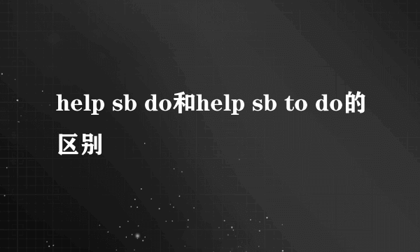 help sb do和help sb to do的区别