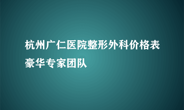 杭州广仁医院整形外科价格表豪华专家团队